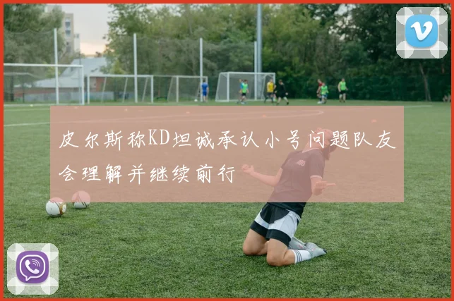 皮尔斯称KD坦诚承认小号问题队友会理解并继续前行