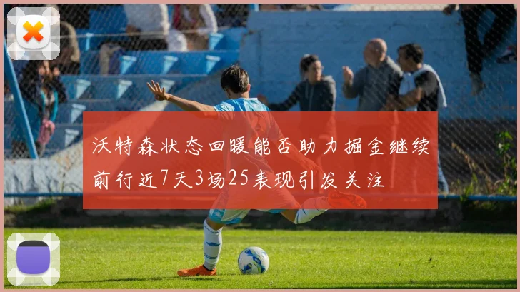 沃特森状态回暖能否助力掘金继续前行近7天3场25表现引发关注