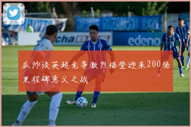 瓜帅谈英超竞争激烈福登迎来200场里程碑意义之战
