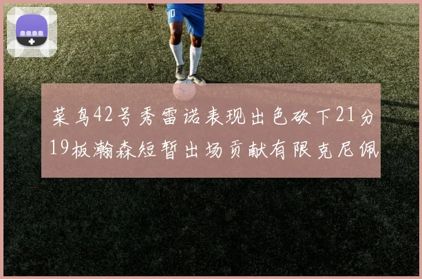 菜鸟42号秀雷诺表现出色砍下21分19板瀚森短暂出场贡献有限克尼佩尔三分球火力全开