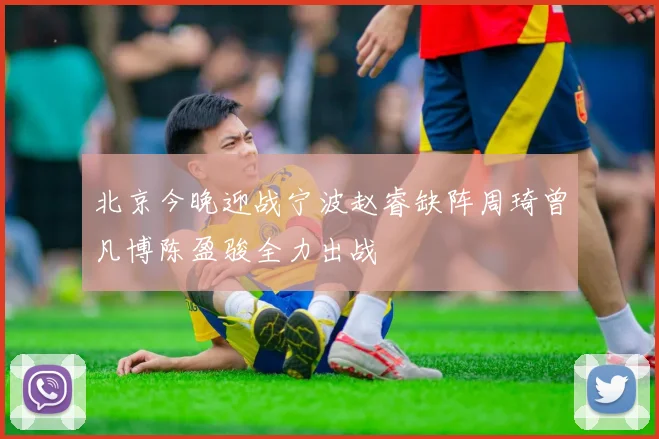 北京今晚迎战宁波赵睿缺阵周琦曾凡博陈盈骏全力出战