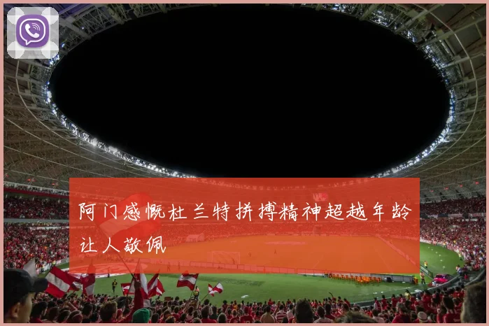 阿门感慨杜兰特拼搏精神超越年龄让人敬佩