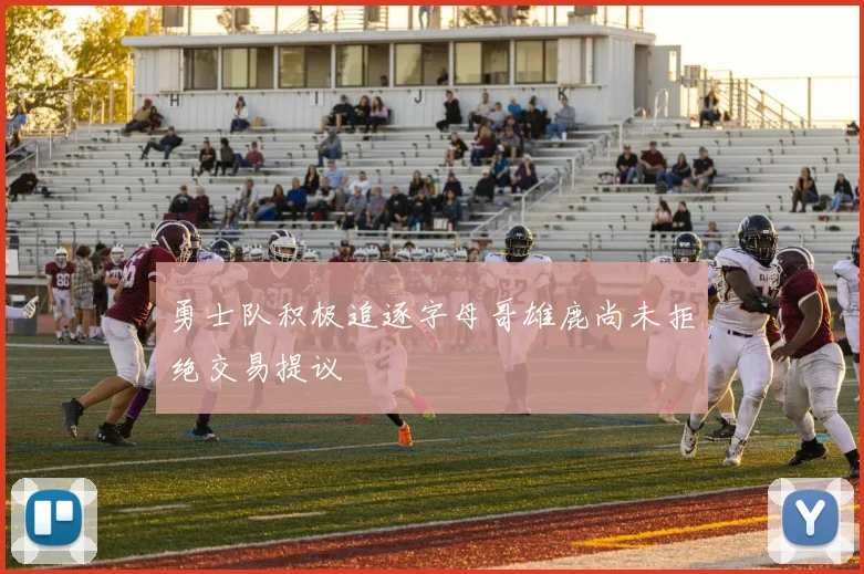 勇士队积极追逐字母哥雄鹿尚未拒绝交易提议