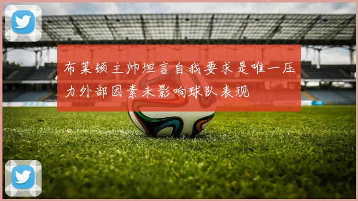 布莱顿主帅坦言自我要求是唯一压力外部因素未影响球队表现