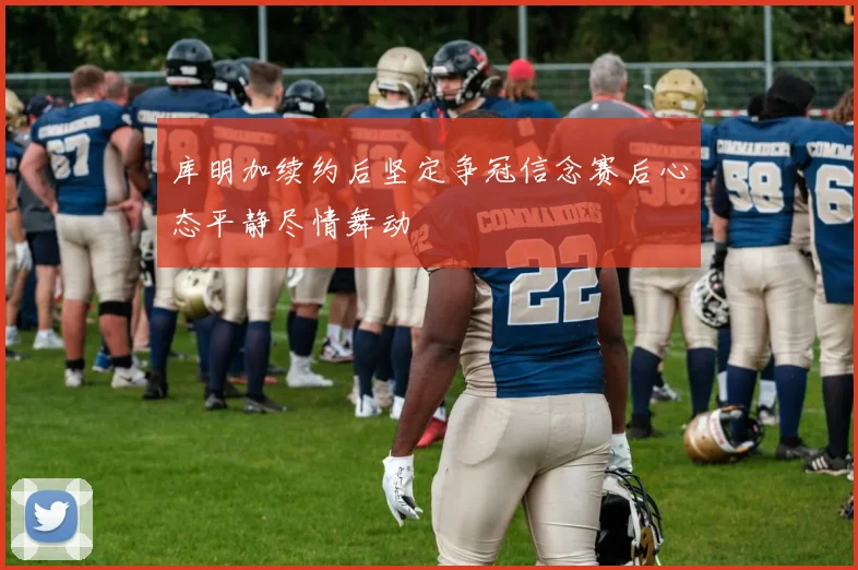 库明加续约后坚定争冠信念赛后心态平静尽情舞动