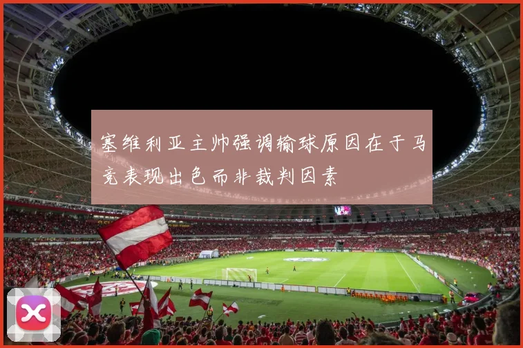 塞维利亚主帅强调输球原因在于马竞表现出色而非裁判因素