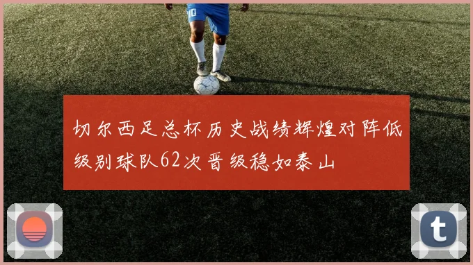 切尔西足总杯历史战绩辉煌对阵低级别球队62次晋级稳如泰山