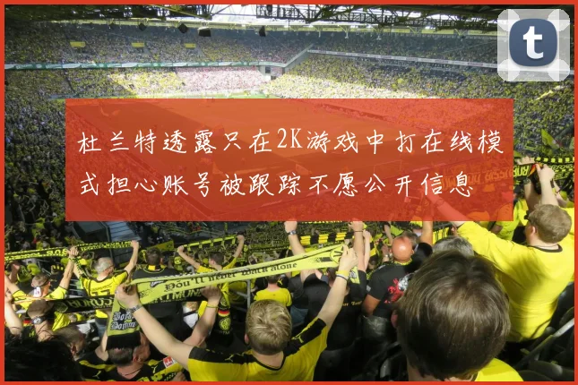 杜兰特透露只在2K游戏中打在线模式担心账号被跟踪不愿公开信息