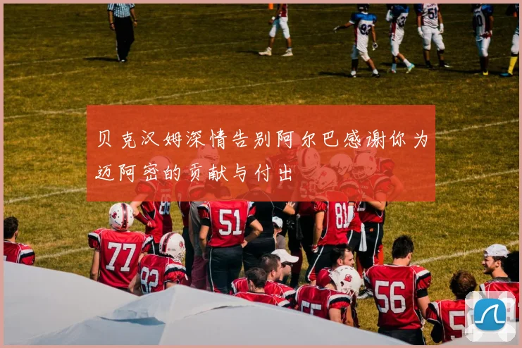 贝克汉姆深情告别阿尔巴感谢你为迈阿密的贡献与付出