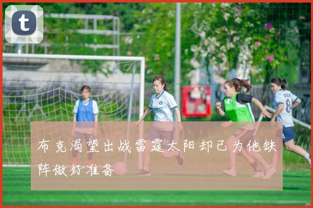 布克渴望出战雷霆太阳却已为他缺阵做好准备