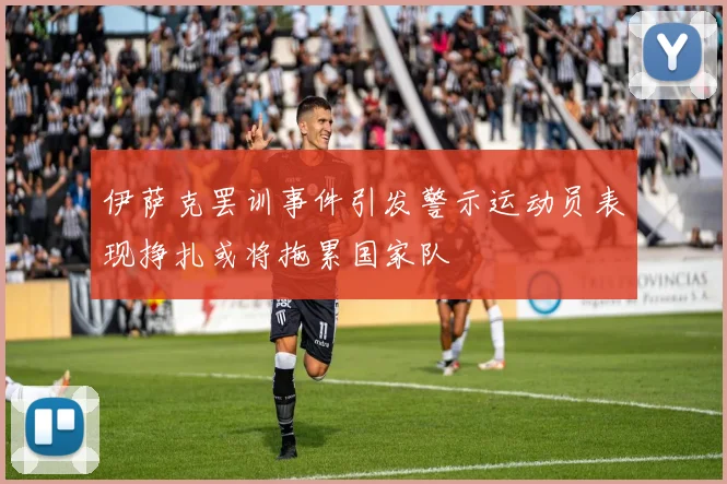伊萨克罢训事件引发警示运动员表现挣扎或将拖累国家队
