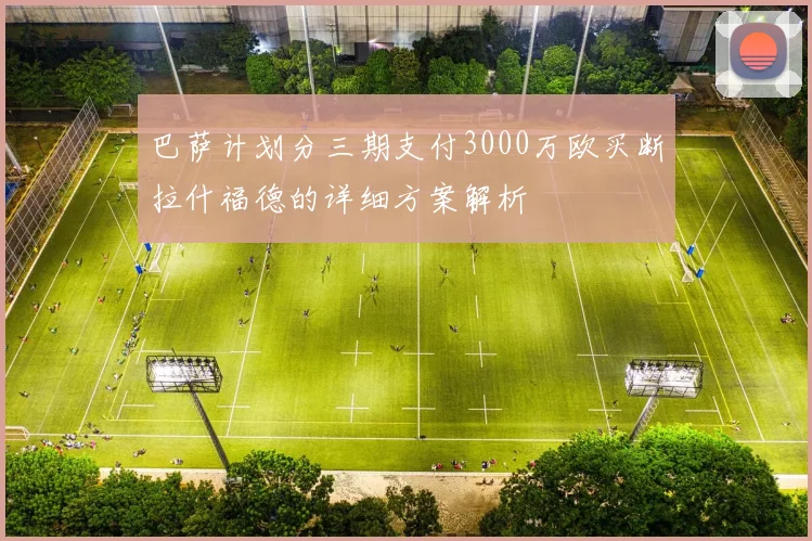 巴萨计划分三期支付3000万欧买断拉什福德的详细方案解析