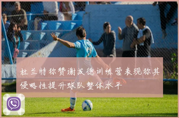 杜兰特称赞谢泼德训练营表现称其侵略性提升球队整体水平