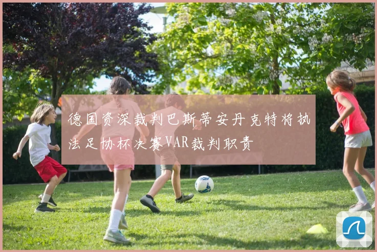 德国资深裁判巴斯蒂安丹克特将执法足协杯决赛VAR裁判职责