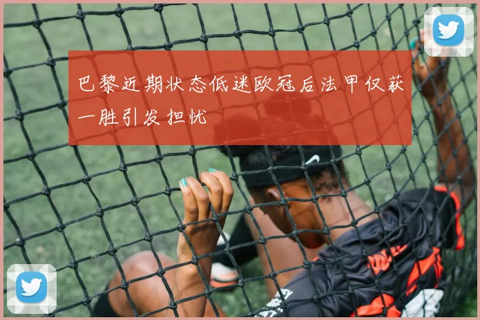 巴黎近期状态低迷欧冠后法甲仅获一胜引发担忧