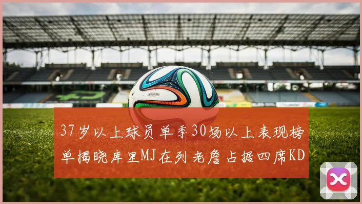 37岁以上球员单季30场以上表现榜单揭晓库里MJ在列老詹占据四席KD今年能否登顶