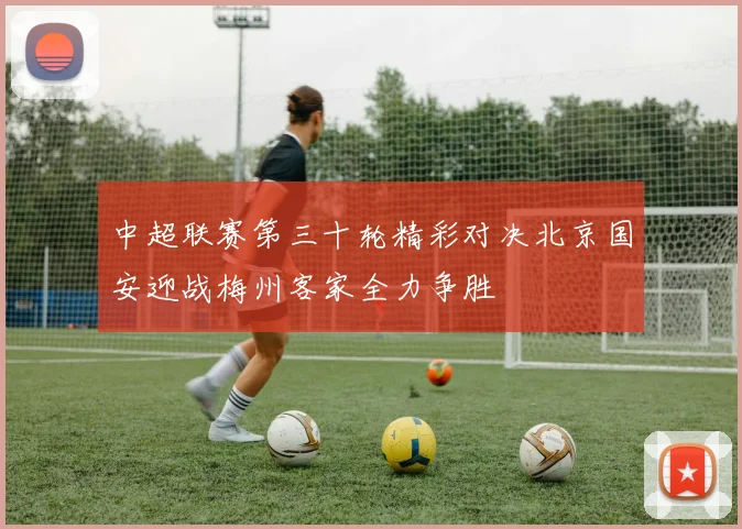中超联赛第三十轮精彩对决北京国安迎战梅州客家全力争胜