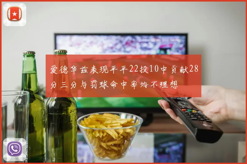 爱德华兹表现平平22投10中贡献28分三分与罚球命中率均不理想