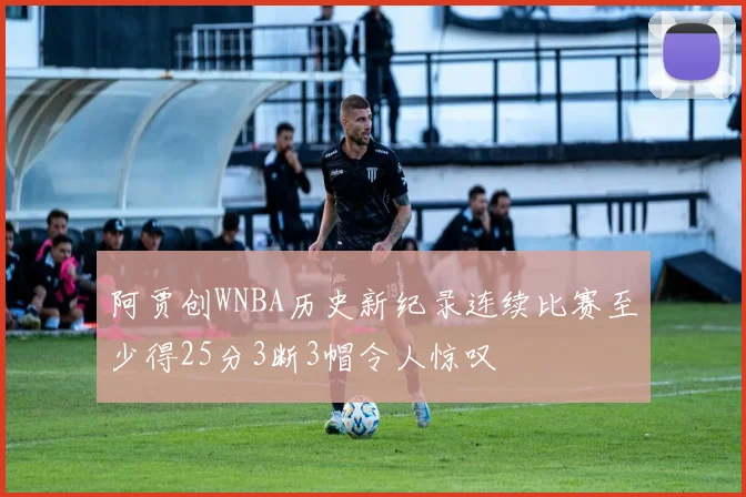 阿贾创WNBA历史新纪录连续比赛至少得25分3断3帽令人惊叹