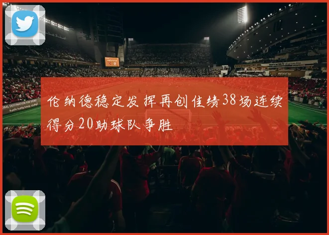 伦纳德稳定发挥再创佳绩38场连续得分20助球队争胜