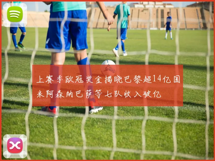 上赛季欧冠奖金揭晓巴黎超14亿国米阿森纳巴萨等七队收入破亿
