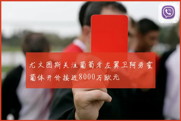 尤文图斯关注葡萄牙左翼卫阿劳霍葡体开价接近8000万欧元
