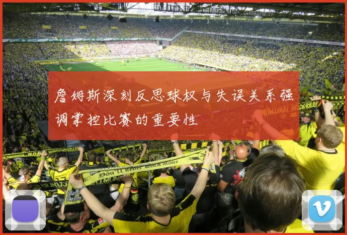詹姆斯深刻反思球权与失误关系强调掌控比赛的重要性