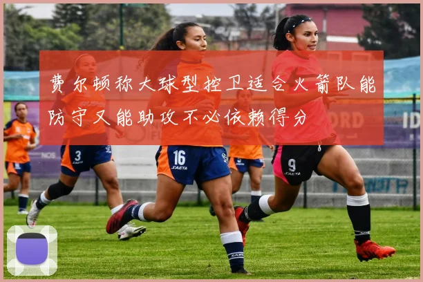 费尔顿称大球型控卫适合火箭队能防守又能助攻不必依赖得分