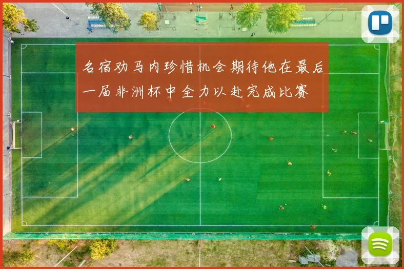 名宿劝马内珍惜机会期待他在最后一届非洲杯中全力以赴完成比赛