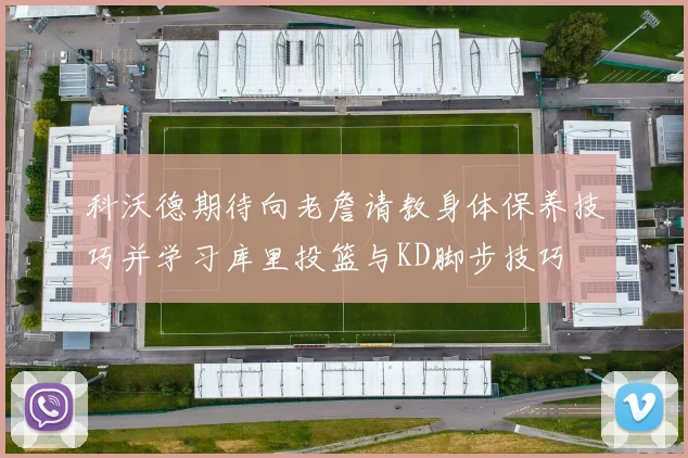 科沃德期待向老詹请教身体保养技巧并学习库里投篮与KD脚步技巧
