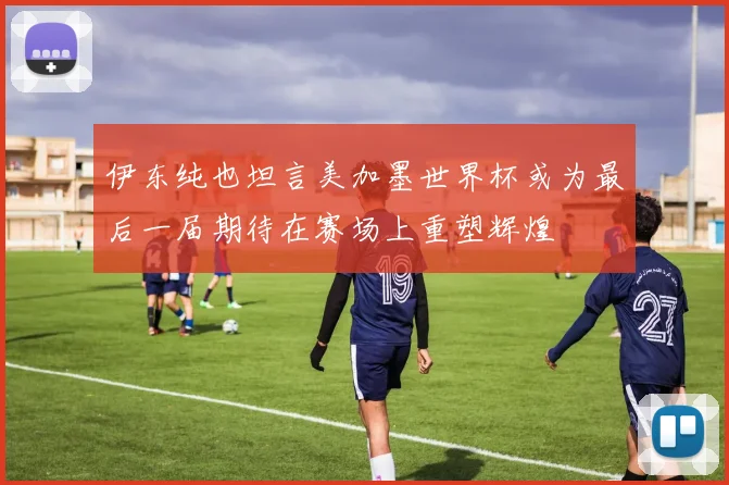 伊东纯也坦言美加墨世界杯或为最后一届期待在赛场上重塑辉煌