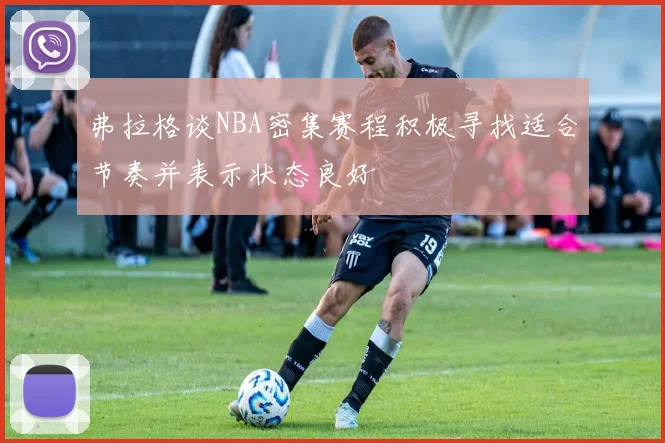 弗拉格谈NBA密集赛程积极寻找适合节奏并表示状态良好