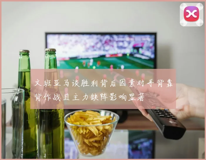 文班亚马谈胜利背后因素对手背靠背作战且主力缺阵影响显著