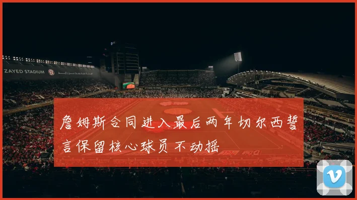 詹姆斯合同进入最后两年切尔西誓言保留核心球员不动摇