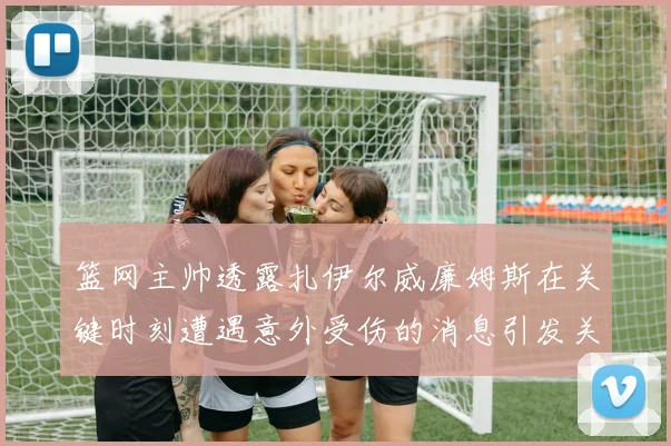 篮网主帅透露扎伊尔威廉姆斯在关键时刻遭遇意外受伤的消息引发关注
