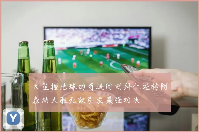 火星撞地球的奇迹时刻拜仁逆转阿森纳大胜死敌引发最强对决