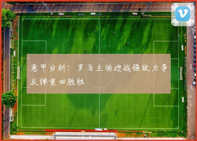 意甲分析：罗马主场迎战强敌力争反弹重回胜轨