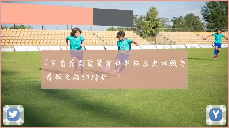 C罗首秀前葡萄牙世界杯历史回顾与晋级之路的转折