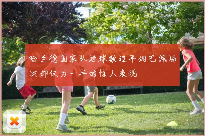 哈兰德国家队进球数追平姆巴佩场次却仅为一半的惊人表现