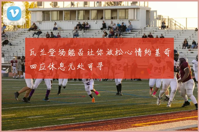 瓦兰登场能否让你放松心情约基奇回应休息无处可寻