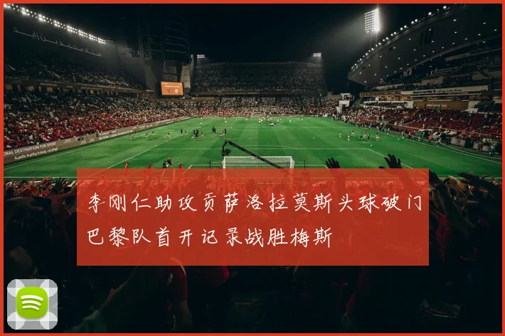 李刚仁助攻贡萨洛拉莫斯头球破门巴黎队首开记录战胜梅斯