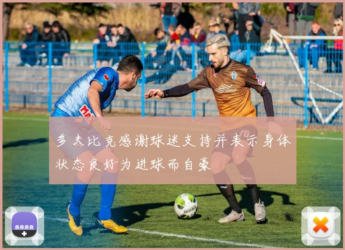 多夫比克感谢球迷支持并表示身体状态良好为进球而自豪